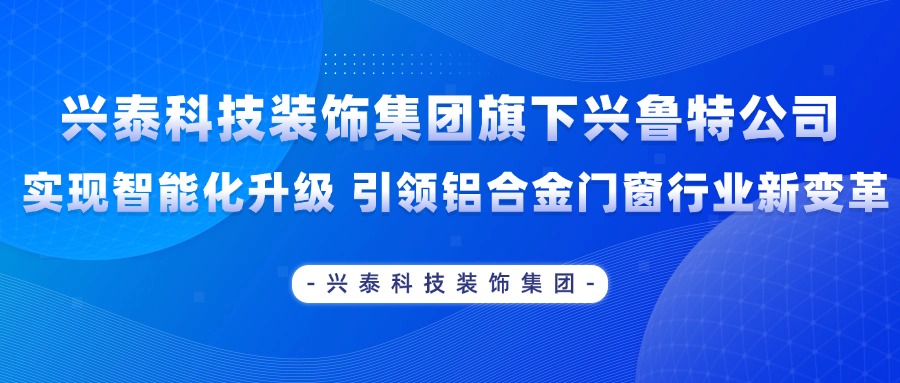 兴泰科技装饰集团旗下兴鲁特公司实现智能化升级 引领铝合金门窗行业新变革