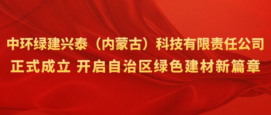 兴泰科技装饰集团 | 强强联合！中环绿建兴泰（内蒙古）科技有限责任公司正式成立，开启自治区绿色建材新篇章