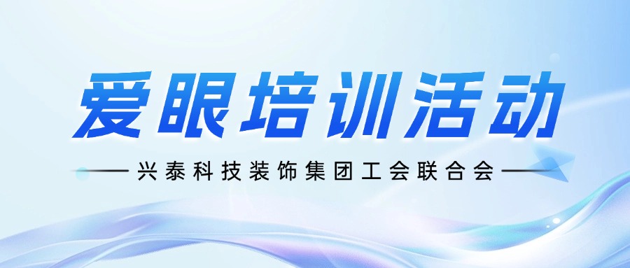 兴泰科技装饰集团工会联合会：爱眼培训活动，守护“视”界健康