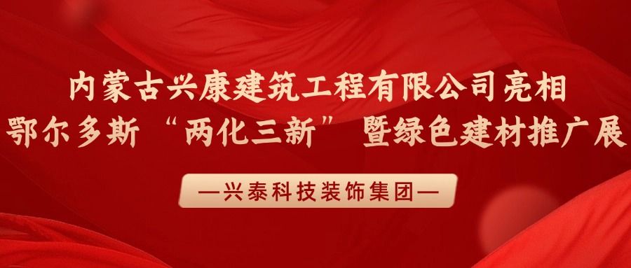 兴泰科技装饰集团 | 内蒙古兴康建筑工程有限公司亮相鄂尔多斯 “两化三新” 暨绿色建材推广展